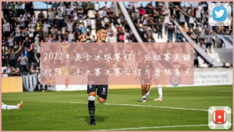 2022冬奥会冰球赛程：分组赛关键对阵、半决赛决赛日程与晋级看点