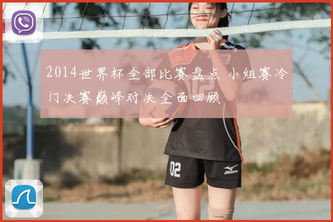 2014世界杯全部比赛盘点 小组赛冷门决赛巅峰对决全面回顾