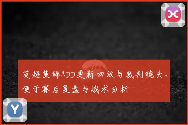 英超集锦App更新回放与裁判镜头，便于赛后复盘与战术分析