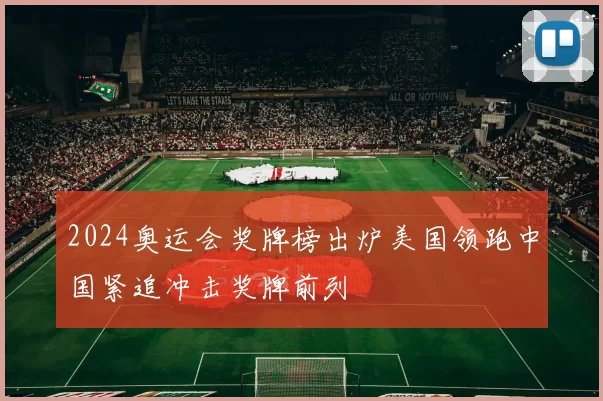 2024奥运会奖牌榜出炉美国领跑中国紧追冲击奖牌前列