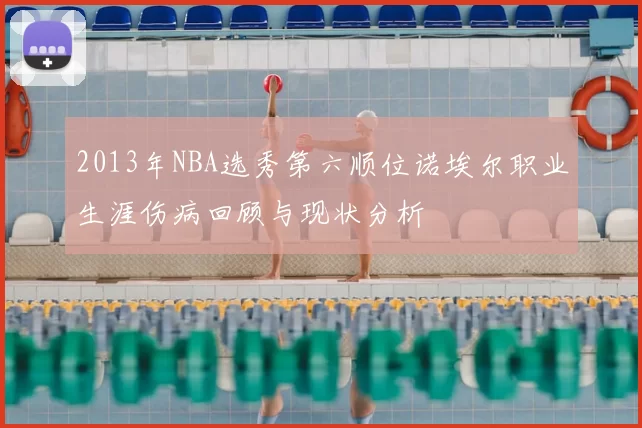 2013年NBA选秀第六顺位诺埃尔职业生涯伤病回顾与现状分析