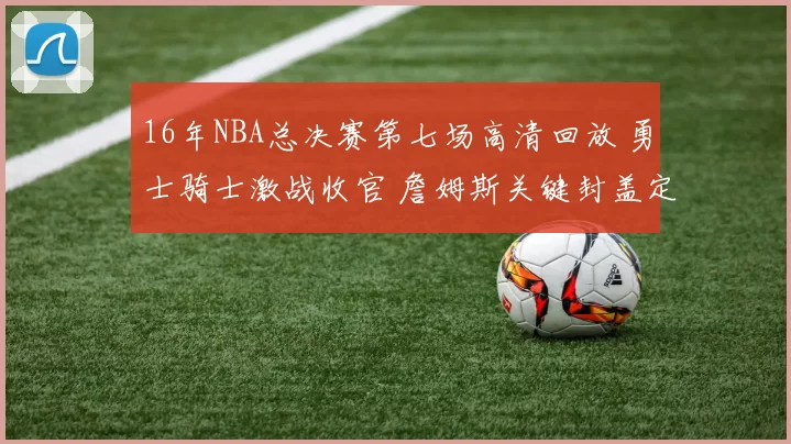 16年NBA总决赛第七场高清回放 勇士骑士激战收官 詹姆斯关键封盖定胜负