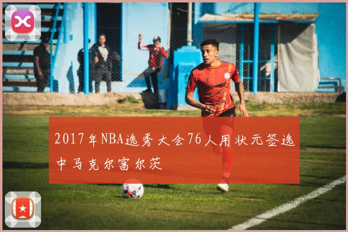 2017年NBA选秀大会76人用状元签选中马克尔富尔茨