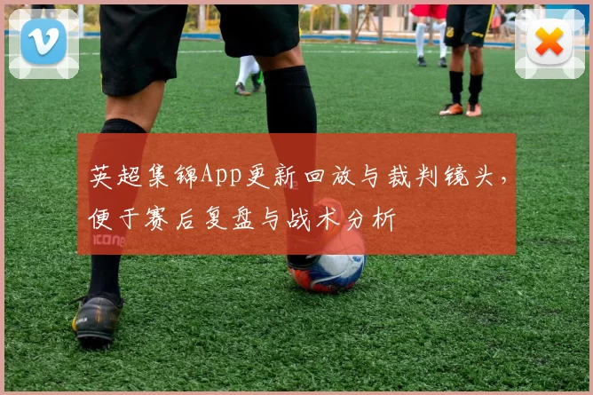 英超集锦App更新回放与裁判镜头，便于赛后复盘与战术分析