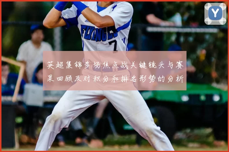 英超集锦多场焦点战关键镜头与赛果回顾及对积分和排名形势的分析