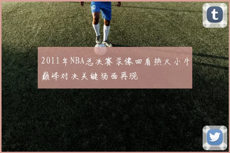2011年NBA总决赛录像回看热火小牛巅峰对决关键场面再现