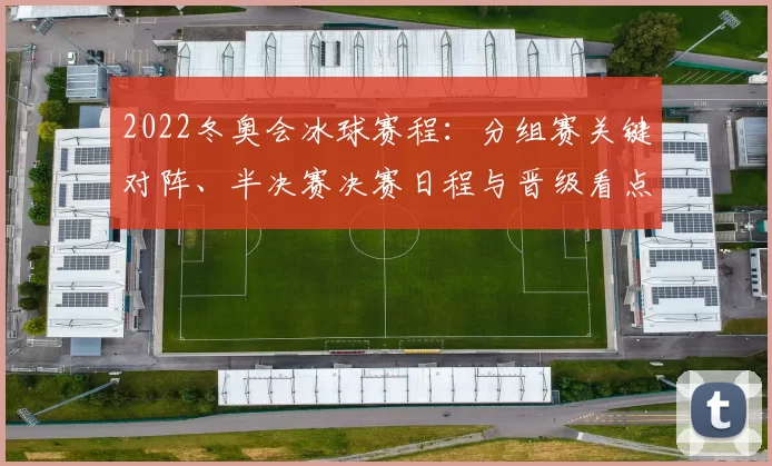2022冬奥会冰球赛程：分组赛关键对阵、半决赛决赛日程与晋级看点