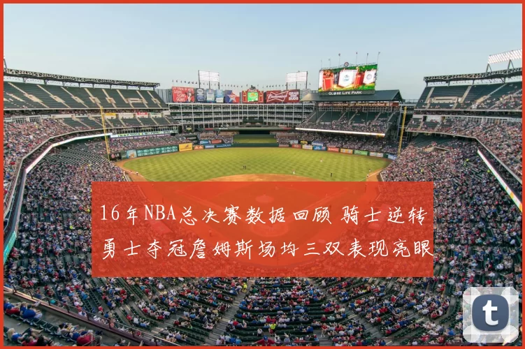 16年NBA总决赛数据回顾 骑士逆转勇士夺冠詹姆斯场均三双表现亮眼