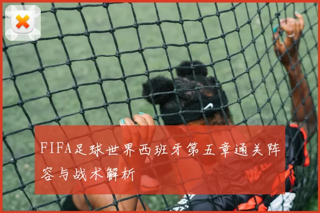 FIFA足球世界西班牙第五章通关阵容与战术解析