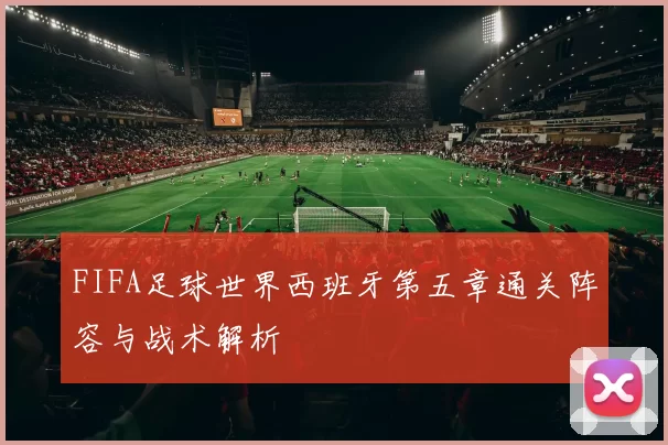 FIFA足球世界西班牙第五章通关阵容与战术解析