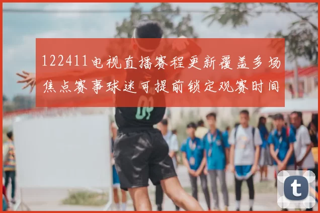 122411电视直播赛程更新覆盖多场焦点赛事球迷可提前锁定观赛时间