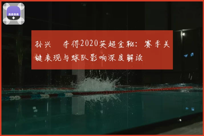 孙兴慜夺得2020英超金靴：赛季关键表现与球队影响深度解读