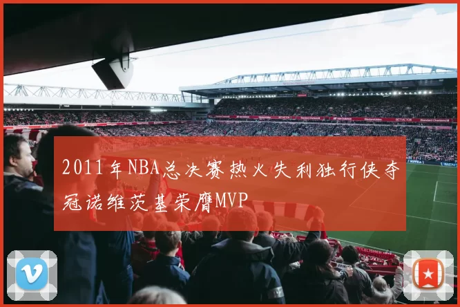 2011年NBA总决赛热火失利独行侠夺冠诺维茨基荣膺MVP