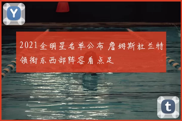 2021全明星名单公布 詹姆斯杜兰特领衔东西部阵容看点足