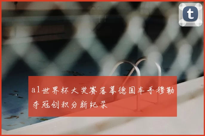a1世界杯大奖赛落幕德国车手穆勒夺冠创积分新纪录