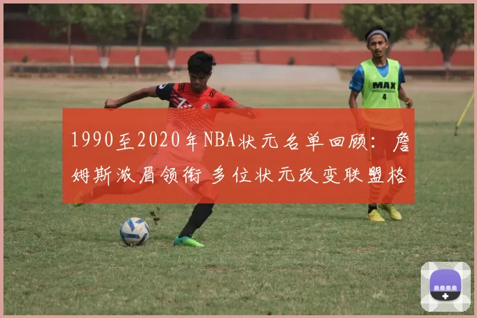 1990至2020年NBA状元名单回顾：詹姆斯浓眉领衔 多位状元改变联盟格局