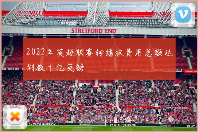 2022年英超联赛转播权费用总额达到数十亿英镑