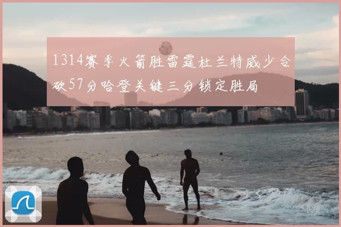 1314赛季火箭胜雷霆杜兰特威少合砍57分哈登关键三分锁定胜局