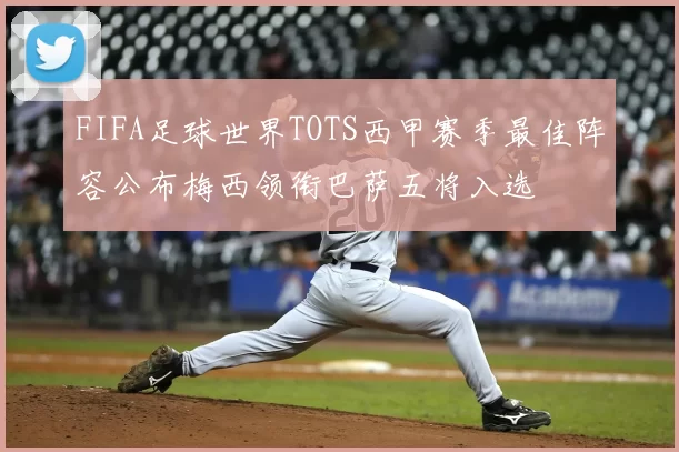 FIFA足球世界TOTS西甲赛季最佳阵容公布梅西领衔巴萨五将入选