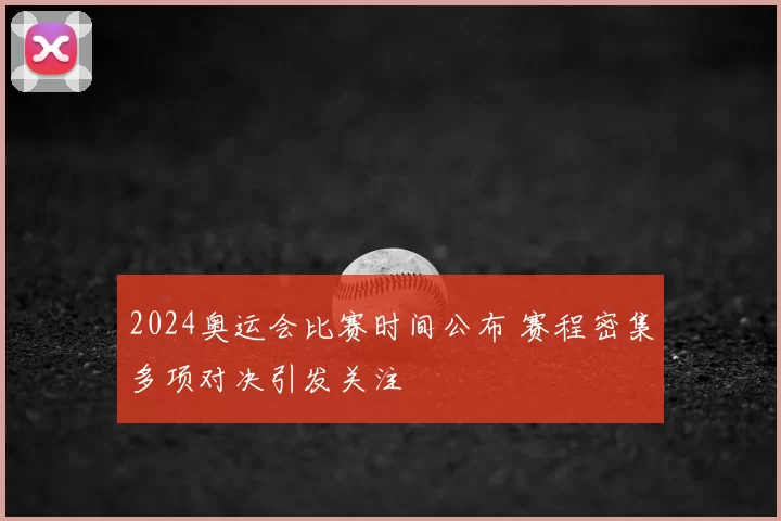 2024奥运会比赛时间公布 赛程密集多项对决引发关注
