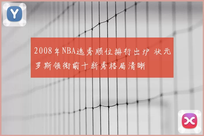 2008年NBA选秀顺位排行出炉 状元罗斯领衔前十新秀格局清晰