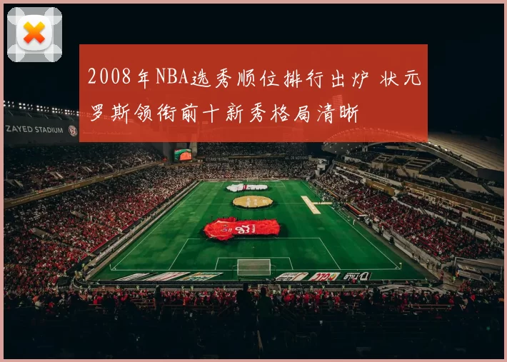 2008年NBA选秀顺位排行出炉 状元罗斯领衔前十新秀格局清晰
