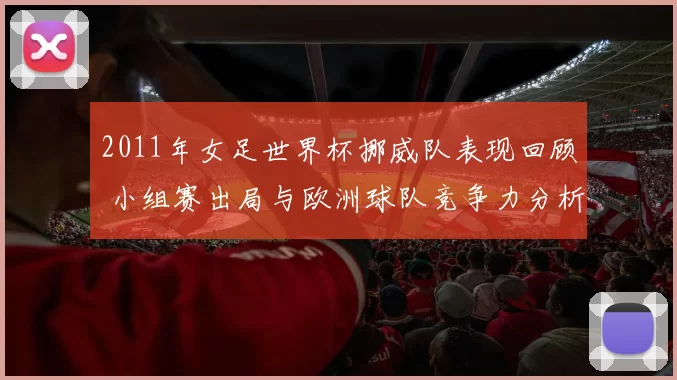 2011年女足世界杯挪威队表现回顾 小组赛出局与欧洲球队竞争力分析