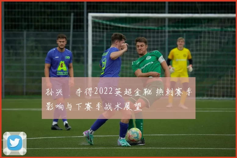 孙兴慜夺得2022英超金靴 热刺赛季影响与下赛季战术展望