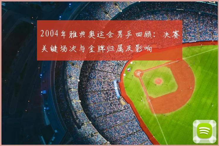 2004年雅典奥运会男乒回顾：决赛关键场次与金牌归属及影响