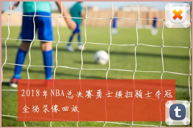 2018年NBA总决赛勇士横扫骑士夺冠全场录像回放