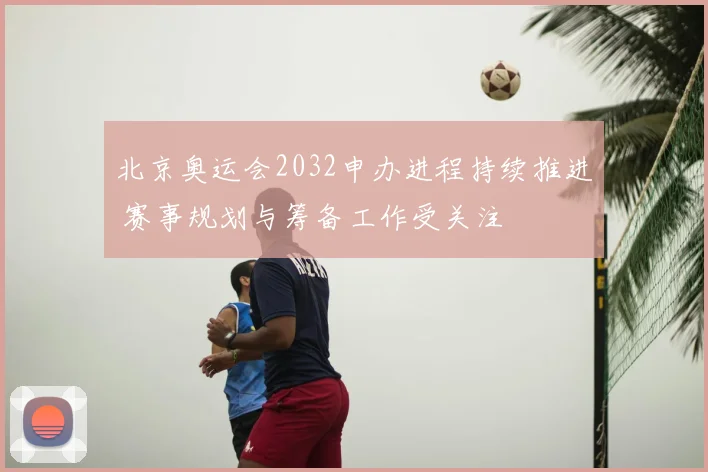 北京奥运会2032申办进程持续推进 赛事规划与筹备工作受关注