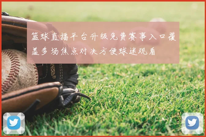 篮球直播平台升级免费赛事入口覆盖多场焦点对决方便球迷观看