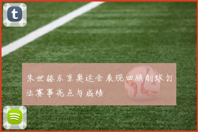 朱世赫东京奥运会表现回顾削球打法赛事亮点与成绩