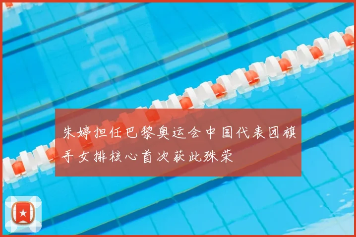 朱婷担任巴黎奥运会中国代表团旗手女排核心首次获此殊荣