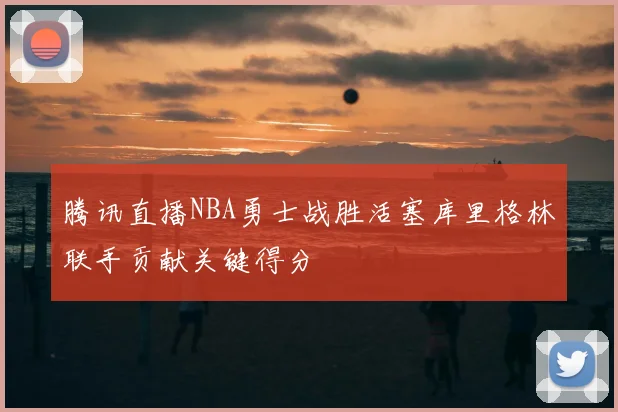 腾讯直播NBA勇士战胜活塞库里格林联手贡献关键得分
