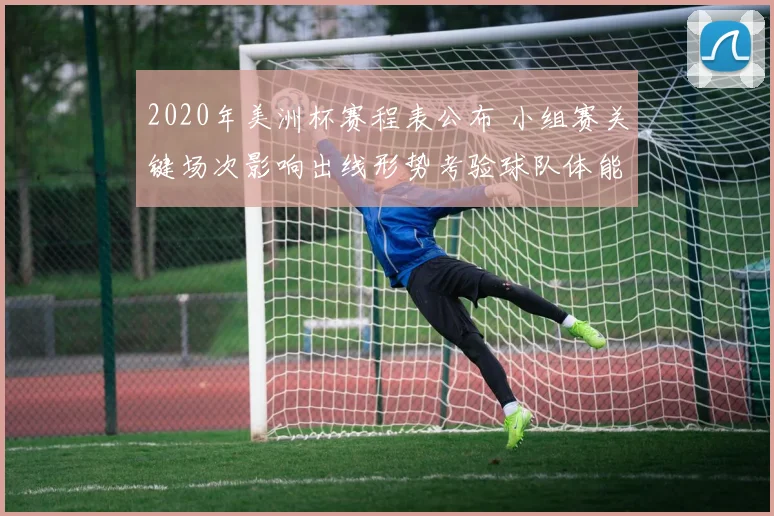 2020年美洲杯赛程表公布 小组赛关键场次影响出线形势考验球队体能