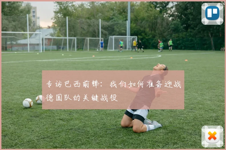 专访巴西前锋：我们如何准备迎战德国队的关键战役