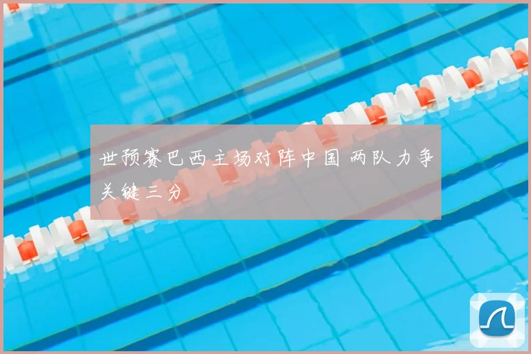 世预赛巴西主场对阵中国 两队力争关键三分
