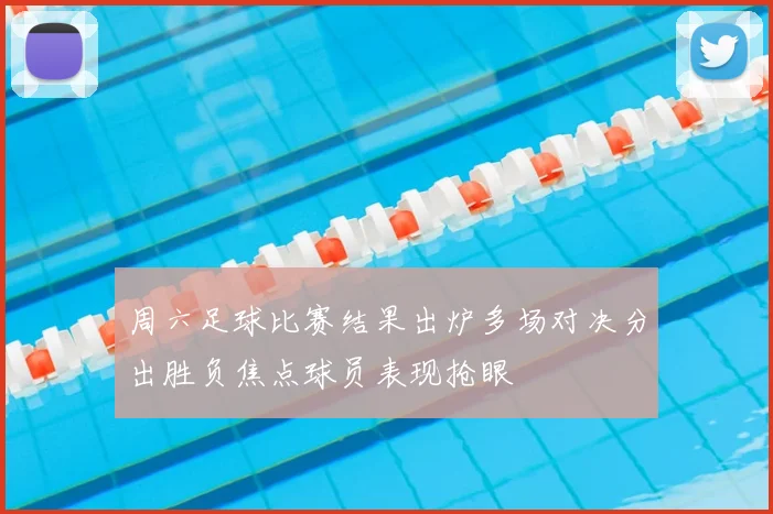 周六足球比赛结果出炉多场对决分出胜负焦点球员表现抢眼