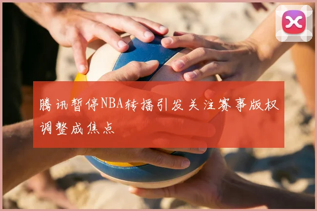 腾讯暂停NBA转播引发关注赛事版权调整成焦点