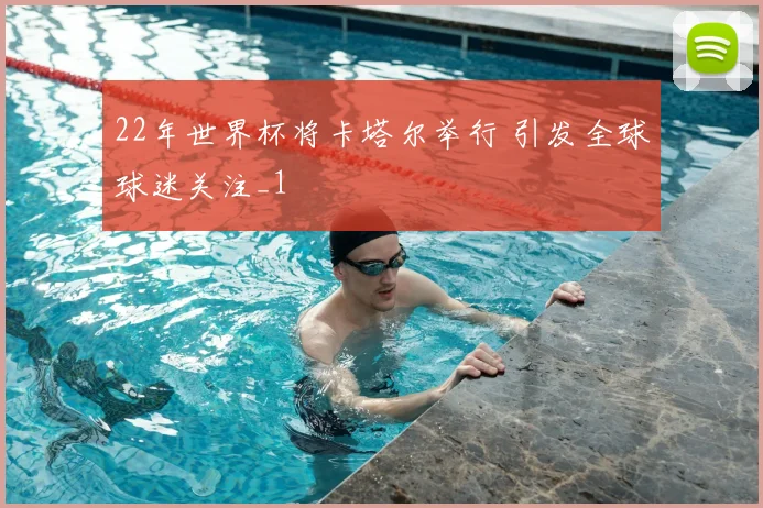 22年世界杯将卡塔尔举行 引发全球球迷关注_1