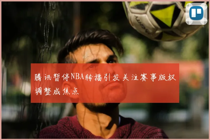 腾讯暂停NBA转播引发关注赛事版权调整成焦点