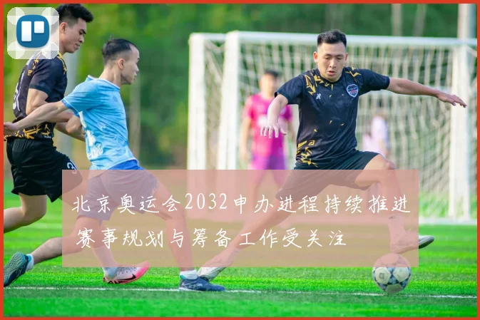 北京奥运会2032申办进程持续推进 赛事规划与筹备工作受关注