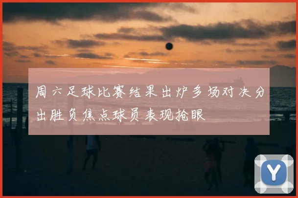 周六足球比赛结果出炉多场对决分出胜负焦点球员表现抢眼