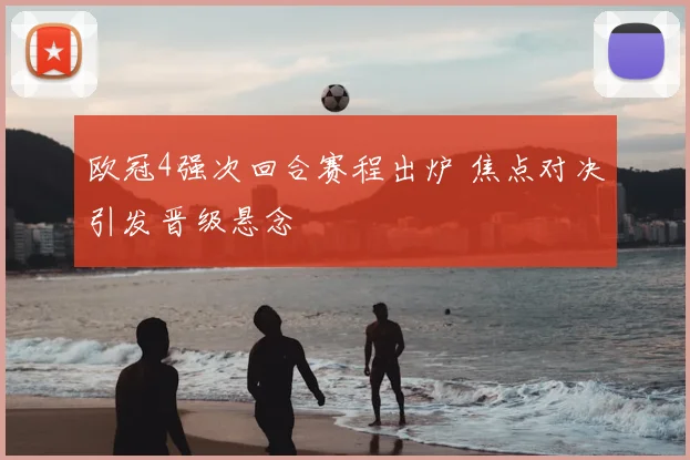 欧冠4强次回合赛程出炉 焦点对决引发晋级悬念