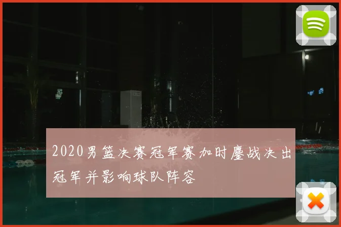 2020男篮决赛冠军赛加时鏖战决出冠军并影响球队阵容