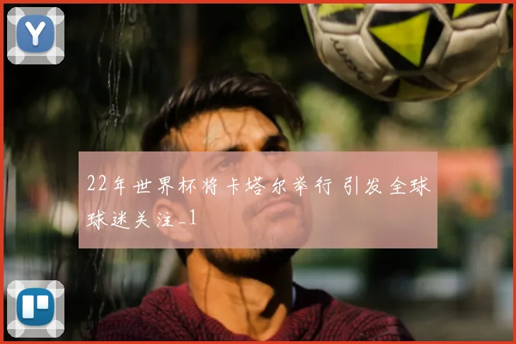 22年世界杯将卡塔尔举行 引发全球球迷关注_1