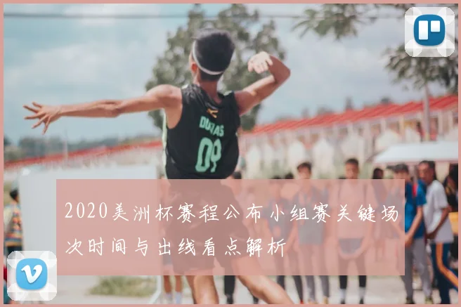 2020美洲杯赛程公布小组赛关键场次时间与出线看点解析