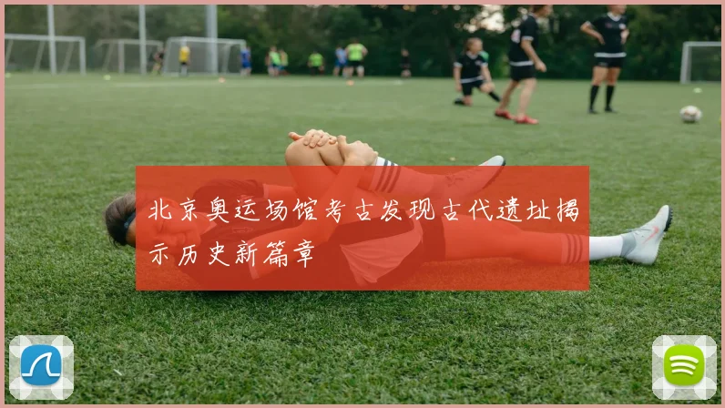 北京奥运场馆考古发现古代遗址揭示历史新篇章