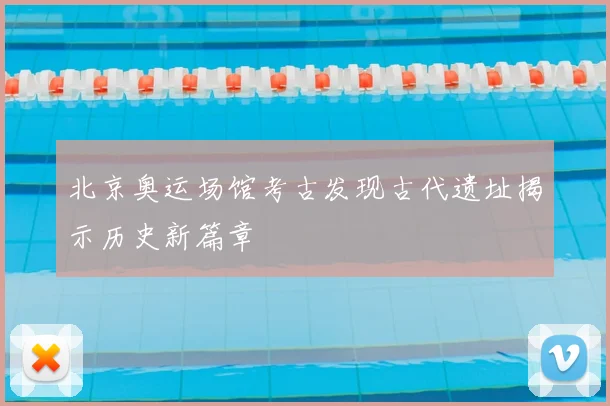 北京奥运场馆考古发现古代遗址揭示历史新篇章